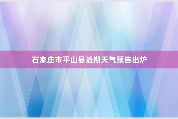 石家庄市平山县近期天气预告出炉